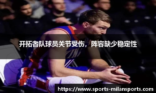 开拓者队球员关节受伤，阵容缺少稳定性