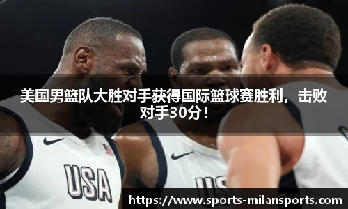 美国男篮队大胜对手获得国际篮球赛胜利，击败对手30分！