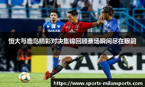 恒大与鹿岛精彩对决集锦回顾赛场瞬间尽在眼前