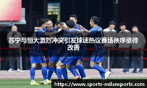 苏宁与恒大激烈冲突引发球迷热议赛场秩序亟待改善