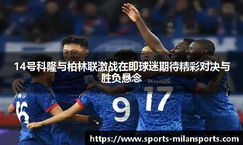 14号科隆与柏林联激战在即球迷期待精彩对决与胜负悬念