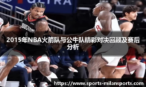 2015年NBA火箭队与公牛队精彩对决回顾及赛后分析