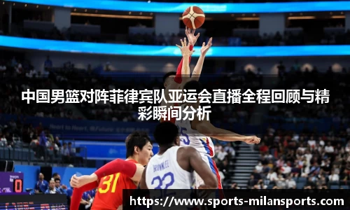 中国男篮对阵菲律宾队亚运会直播全程回顾与精彩瞬间分析