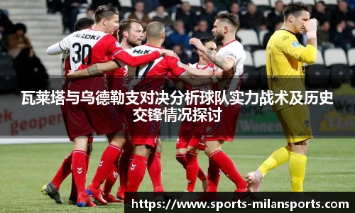 瓦莱塔与乌德勒支对决分析球队实力战术及历史交锋情况探讨