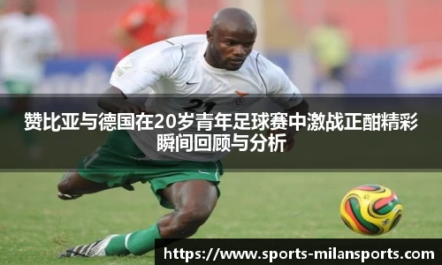 赞比亚与德国在20岁青年足球赛中激战正酣精彩瞬间回顾与分析