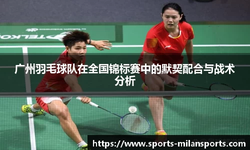 广州羽毛球队在全国锦标赛中的默契配合与战术分析